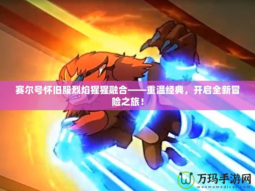 賽爾號懷舊服烈焰猩猩融合——重溫經典，開啟全新冒險之旅！