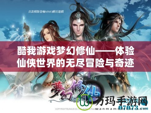 酷我游戲夢幻修仙——體驗(yàn)仙俠世界的無盡冒險(xiǎn)與奇跡