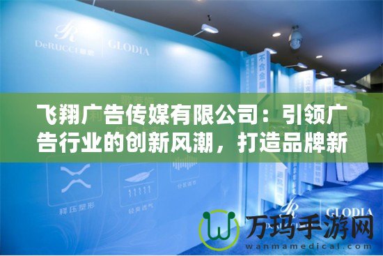 飛翔廣告傳媒有限公司：引領廣告行業的創新風潮，打造品牌新未來