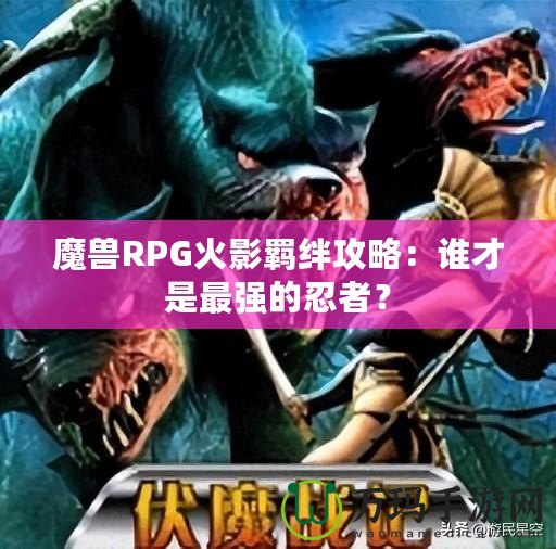 魔獸RPG火影羈絆攻略：誰才是最強(qiáng)的忍者？
