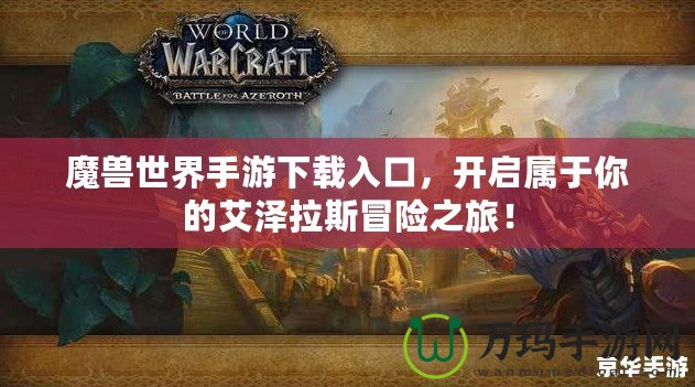 魔獸世界手游下載入口，開啟屬于你的艾澤拉斯冒險之旅！
