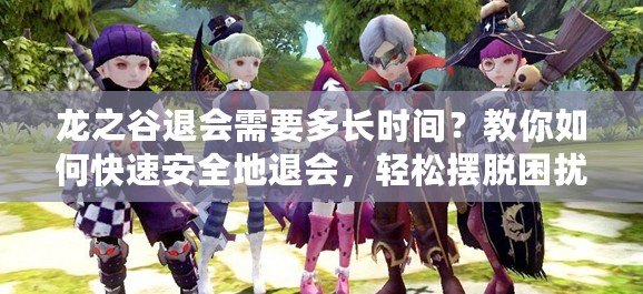 龍之谷退會需要多長時間？教你如何快速安全地退會，輕松擺脫困擾！