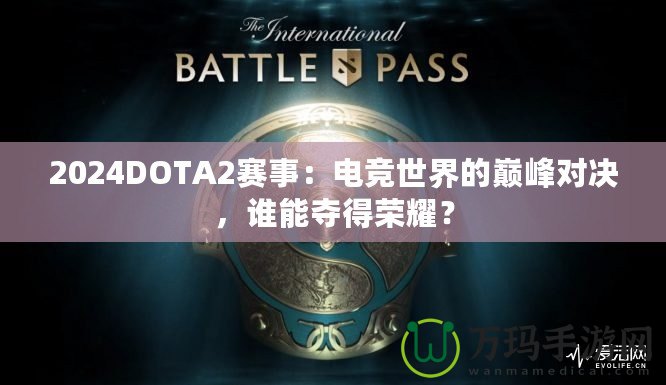 2024DOTA2賽事：電競世界的巔峰對決，誰能奪得榮耀？