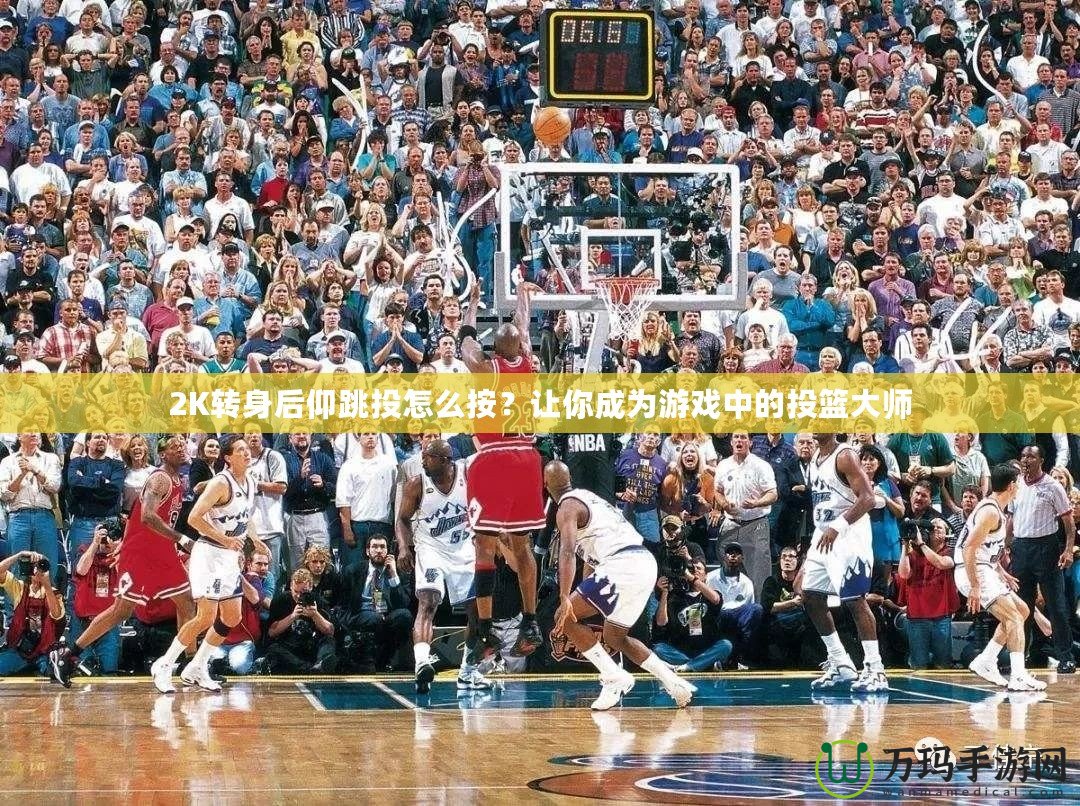 2K轉身后仰跳投怎么按？讓你成為游戲中的投籃大師