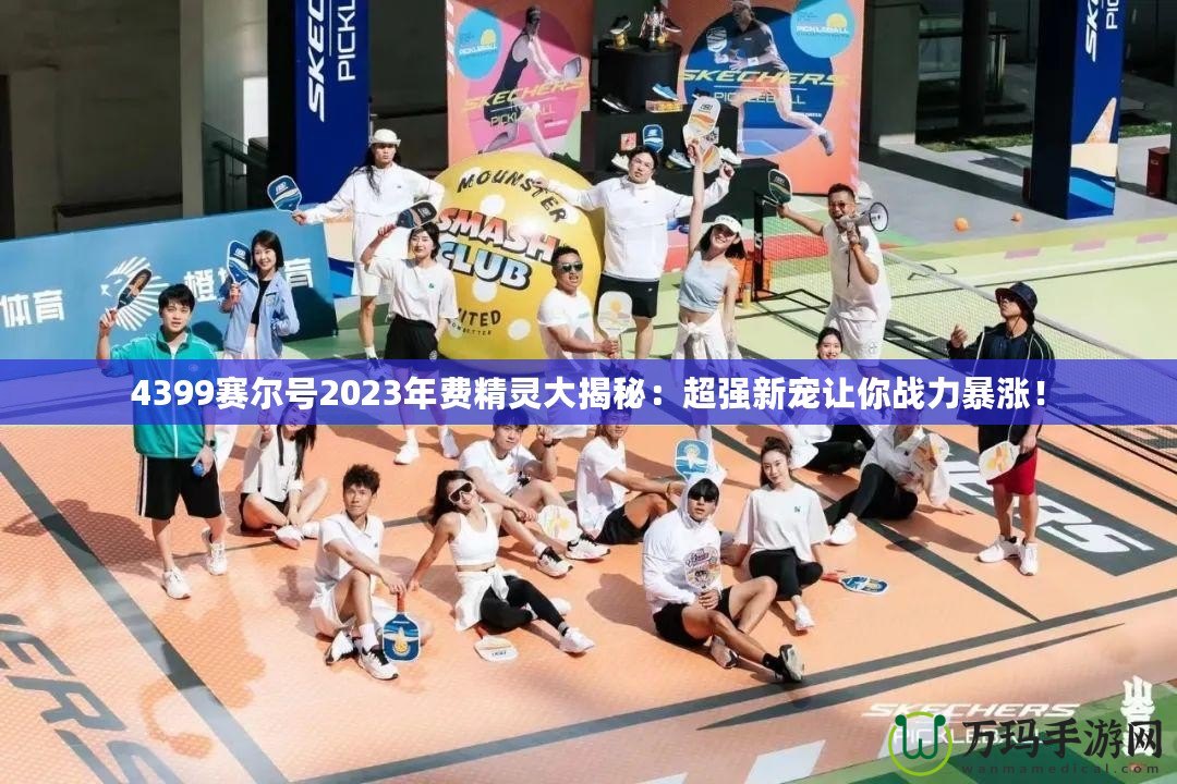 4399賽爾號2023年費精靈大揭秘：超強新寵讓你戰(zhàn)力暴漲！