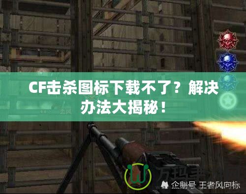 CF擊殺圖標(biāo)下載不了？解決辦法大揭秘！