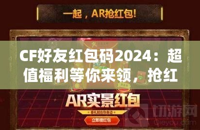CF好友紅包碼2024：超值福利等你來領(lǐng)，搶紅包不止有驚喜！