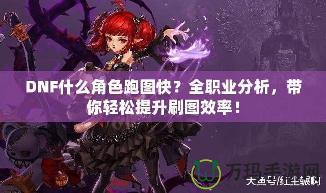 DNF什么角色跑圖快？全職業(yè)分析，帶你輕松提升刷圖效率！