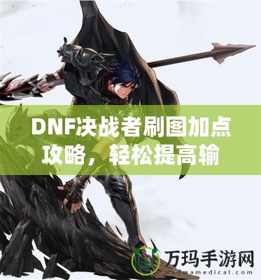 DNF決戰(zhàn)者刷圖加點攻略，輕松提高輸出，助你成就最強決戰(zhàn)者！