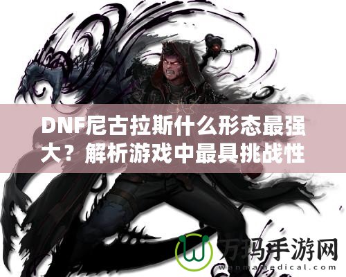 DNF尼古拉斯什么形態最強大？解析游戲中最具挑戰性的敵人之一