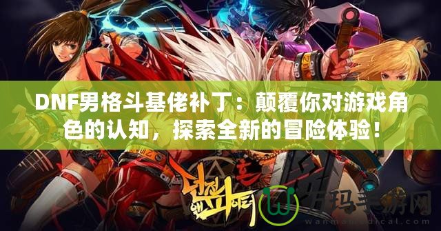 DNF男格斗基佬補(bǔ)丁：顛覆你對(duì)游戲角色的認(rèn)知，探索全新的冒險(xiǎn)體驗(yàn)！
