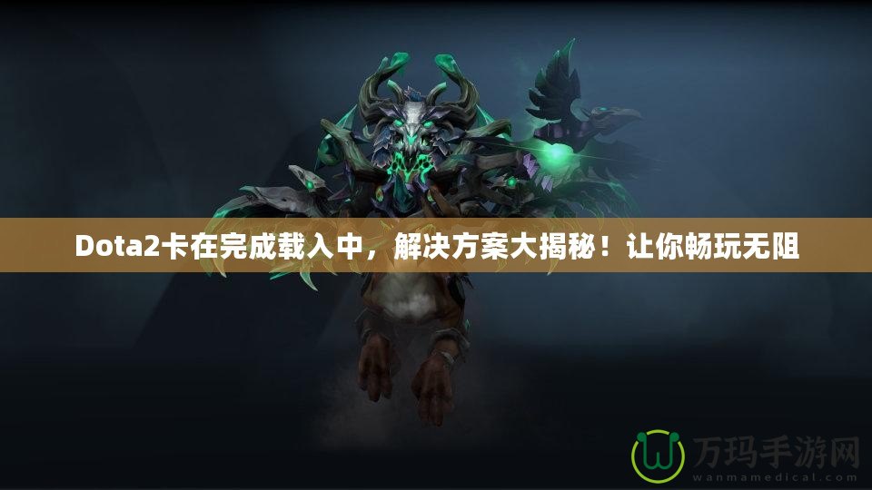 Dota2卡在完成載入中，解決方案大揭秘！讓你暢玩無(wú)阻