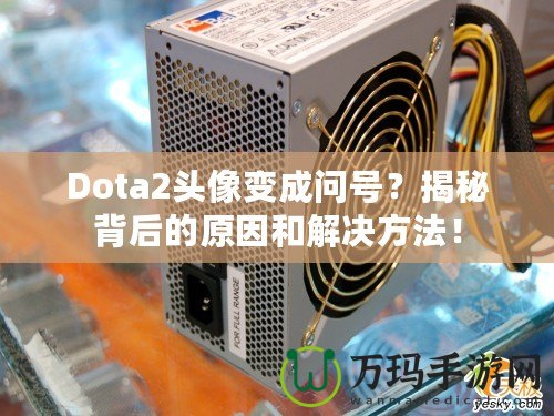 Dota2頭像變成問號？揭秘背后的原因和解決方法！