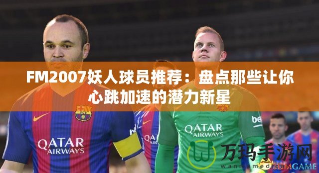 FM2007妖人球員推薦：盤點那些讓你心跳加速的潛力新星