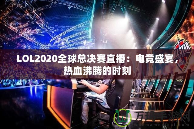 LOL2020全球總決賽直播：電競盛宴，熱血沸騰的時刻