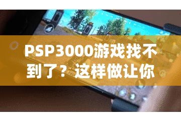 PSP3000游戲找不到了？這樣做讓你重新找回失落的經典