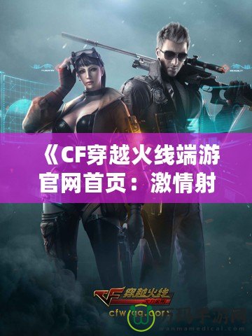 《CF穿越火線端游官網首頁：激情射擊，盡在指尖》