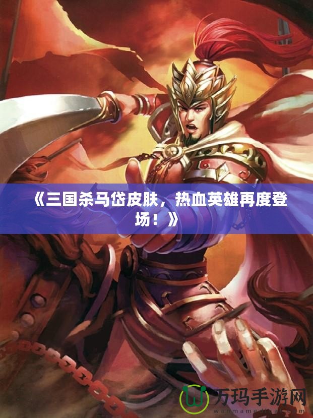 《三國殺馬岱皮膚，熱血英雄再度登場！》