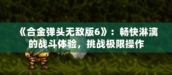 《合金彈頭無敵版6》：暢快淋漓的戰(zhàn)斗體驗，挑戰(zhàn)極限操作