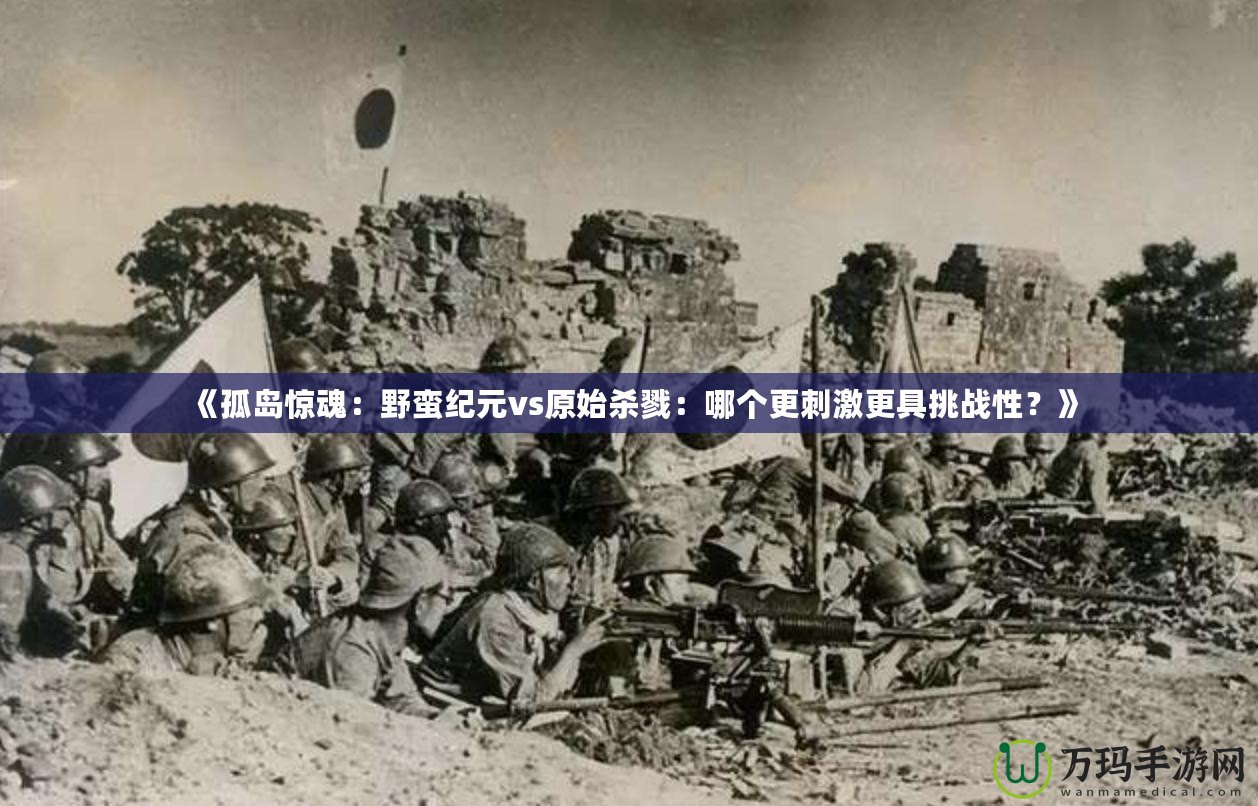 《孤島驚魂：野蠻紀元vs原始殺戮：哪個更刺激更具挑戰性？》