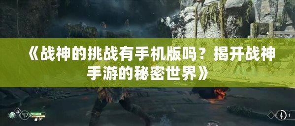 《戰神的挑戰有手機版嗎？揭開戰神手游的秘密世界》