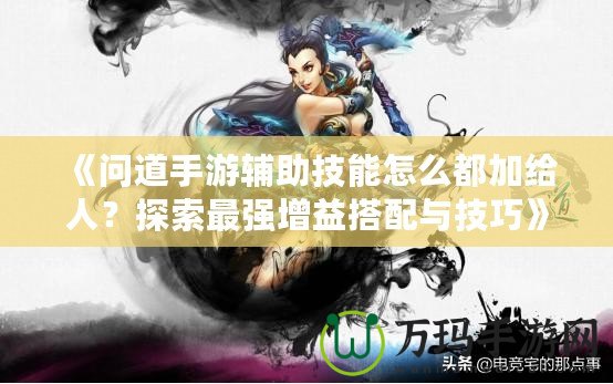 《問道手游輔助技能怎么都加給人？探索最強增益搭配與技巧》
