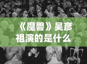 《魔獸》吳彥祖演的是什么電影？讓我們一起走進這場史詩級冒險