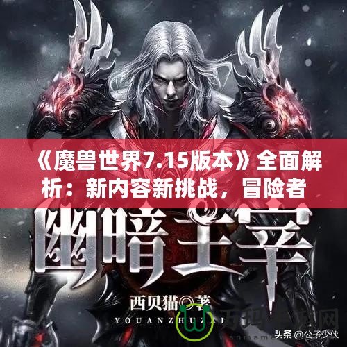 《魔獸世界7.15版本》全面解析：新內容新挑戰，冒險者們的重生之路！