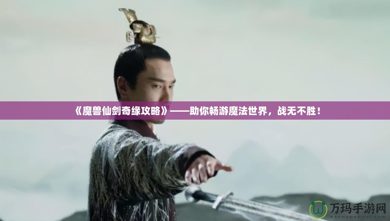 《魔獸仙劍奇緣攻略》——助你暢游魔法世界，戰無不勝！