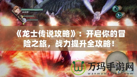 《龍士傳說攻略》：開啟你的冒險之旅，戰力提升全攻略！