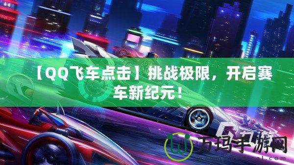 【QQ飛車點擊】挑戰極限，開啟賽車新紀元！