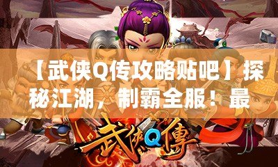 【武俠Q傳攻略貼吧】探秘江湖，制霸全服！最全游戲攻略大揭秘！