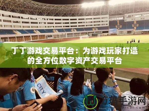 丁丁游戲交易平臺：為游戲玩家打造的全方位數字資產交易平臺