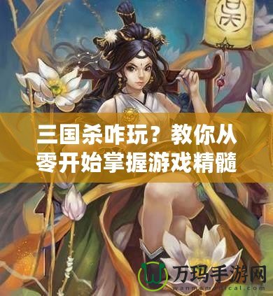 三國(guó)殺咋玩？教你從零開(kāi)始掌握游戲精髓！