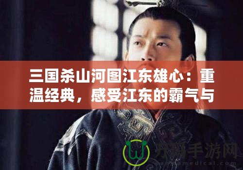 三國殺山河圖江東雄心：重溫經典，感受江東的霸氣與風采