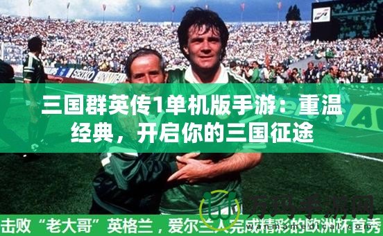 三國群英傳1單機版手游：重溫經典，開啟你的三國征途