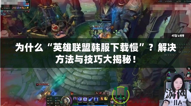 為什么“英雄聯(lián)盟韓服下載慢”？解決方法與技巧大揭秘！