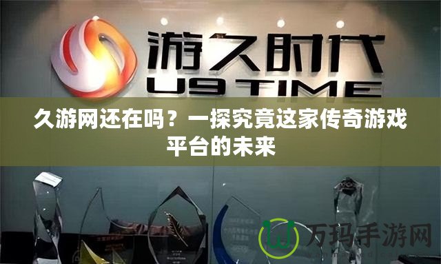 久游網還在嗎？一探究竟這家傳奇游戲平臺的未來