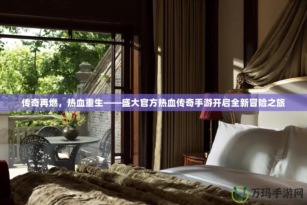 傳奇再燃，熱血重生——盛大官方熱血傳奇手游開啟全新冒險之旅