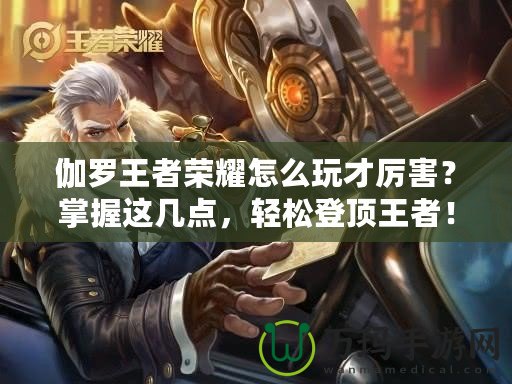 伽羅王者榮耀怎么玩才厲害？掌握這幾點，輕松登頂王者！
