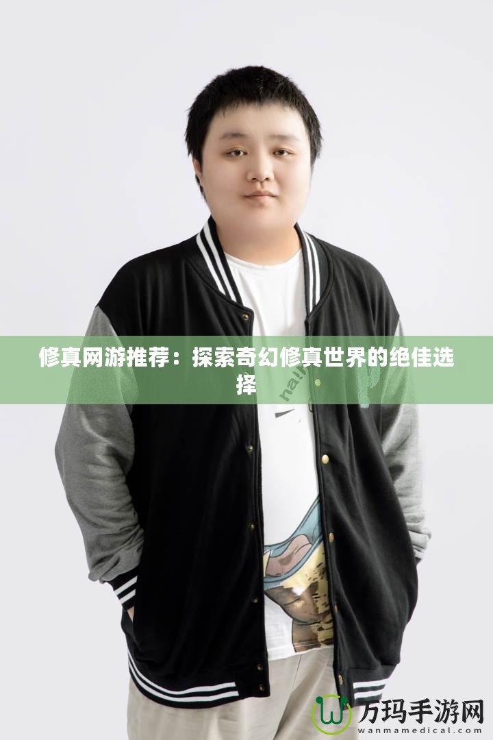 修真網游推薦：探索奇幻修真世界的絕佳選擇