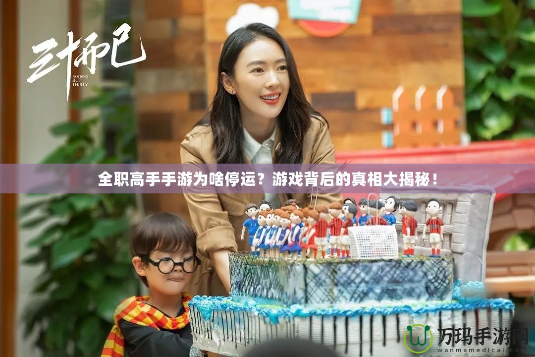 全職高手手游為啥停運(yùn)？游戲背后的真相大揭秘！