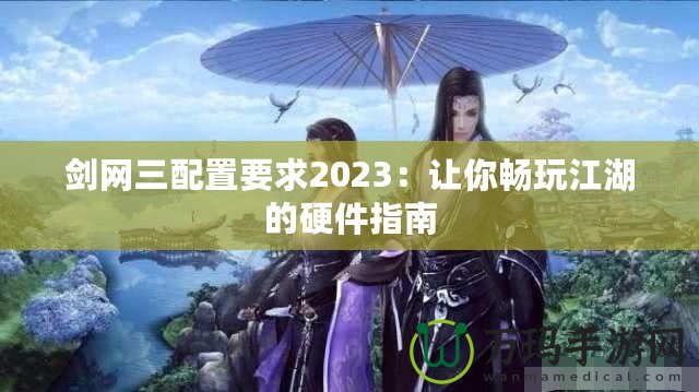 劍網三配置要求2023：讓你暢玩江湖的硬件指南