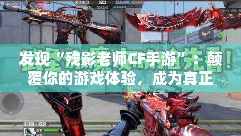 發現“殘影老師CF手游”：顛覆你的游戲體驗，成為真正的戰場王者！