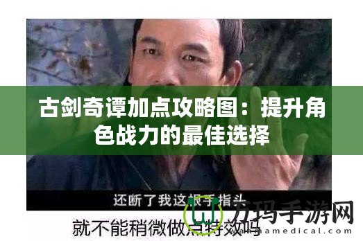 古劍奇譚加點攻略圖：提升角色戰力的最佳選擇