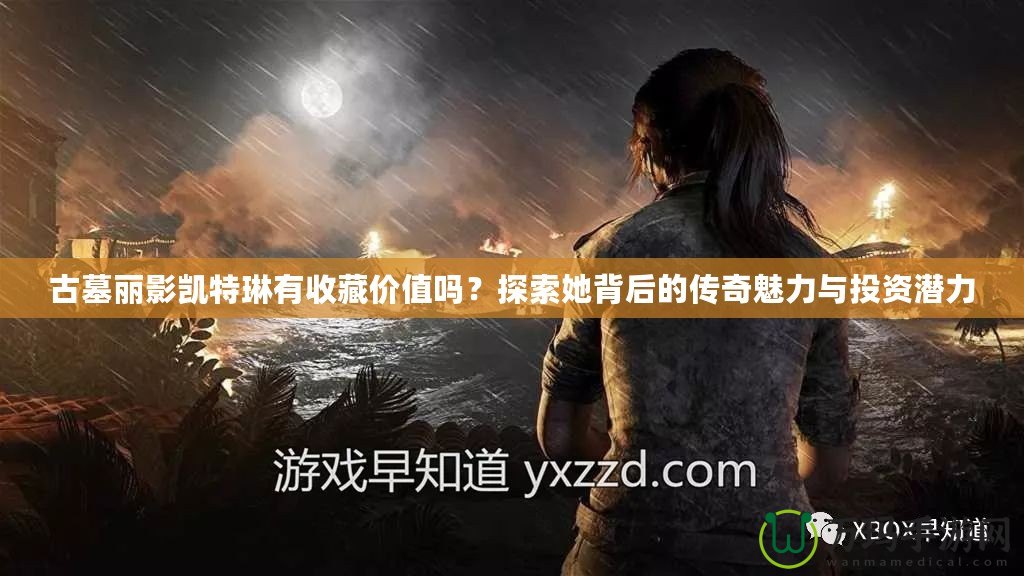 古墓麗影凱特琳有收藏價值嗎？探索她背后的傳奇魅力與投資潛力