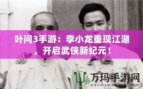 葉問3手游：李小龍重現江湖，開啟武俠新紀元！