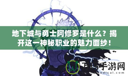 地下城與勇士阿修羅是什么？揭開這一神秘職業(yè)的魅力面紗！