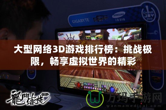大型網(wǎng)絡(luò)3D游戲排行榜：挑戰(zhàn)極限，暢享虛擬世界的精彩