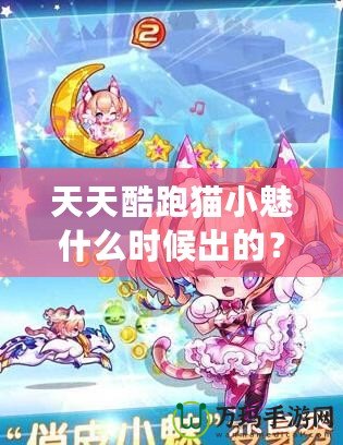 天天酷跑貓小魅什么時(shí)候出的？揭秘這款萌寵角色背后的精彩故事！